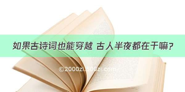 如果古诗词也能穿越 古人半夜都在干嘛？