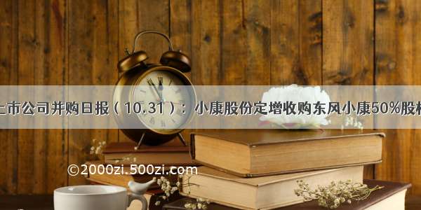 上市公司并购日报（10.31）：小康股份定增收购东风小康50%股权