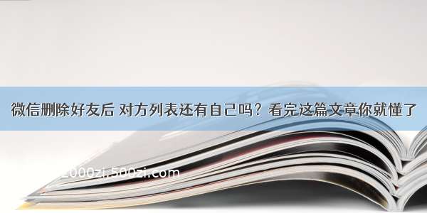 微信删除好友后 对方列表还有自己吗？看完这篇文章你就懂了