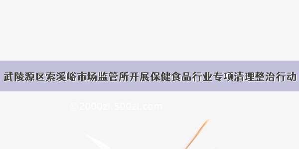 武陵源区索溪峪市场监管所开展保健食品行业专项清理整治行动