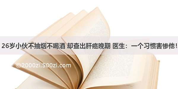 26岁小伙不抽烟不喝酒 却查出肝癌晚期 医生：一个习惯害惨他！