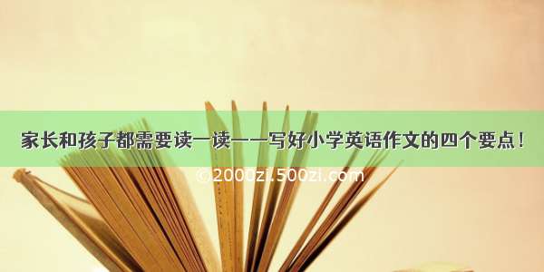 家长和孩子都需要读一读——写好小学英语作文的四个要点！