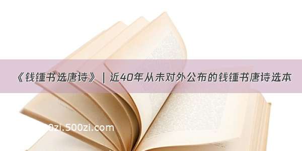 《钱锺书选唐诗》｜近40年从未对外公布的钱锺书唐诗选本