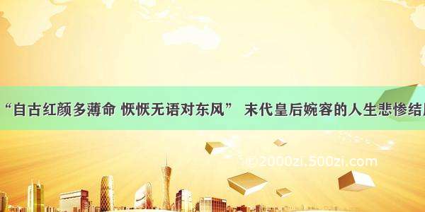 “自古红颜多薄命 恹恹无语对东风” 末代皇后婉容的人生悲惨结局