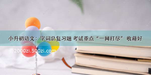 小升初语文：字词总复习题 考试重点“一网打尽” 收藏好