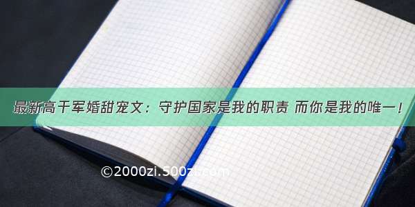 最新高干军婚甜宠文：守护国家是我的职责 而你是我的唯一！