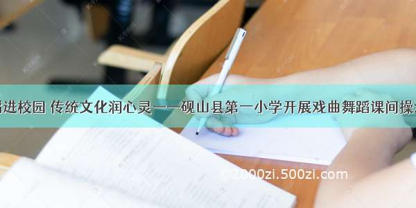 戏曲舞蹈进校园 传统文化润心灵——砚山县第一小学开展戏曲舞蹈课间操活动简报