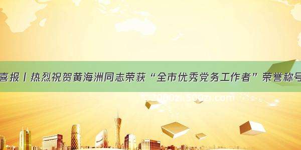 喜报丨热烈祝贺黄海洲同志荣获“全市优秀党务工作者”荣誉称号