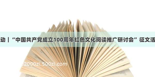 征文活动｜“中国共产党成立100周年红色文化阅读推广研讨会” 征文活动通知