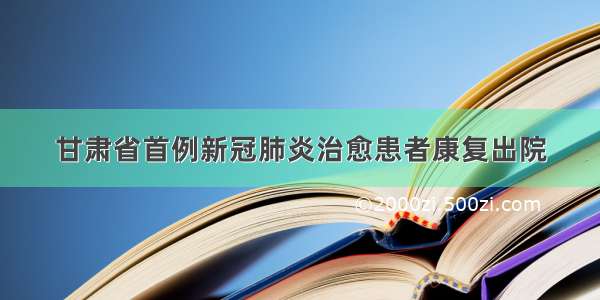 甘肃省首例新冠肺炎治愈患者康复出院