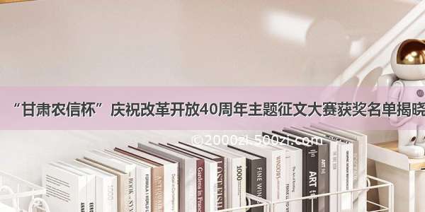 “甘肃农信杯”庆祝改革开放40周年主题征文大赛获奖名单揭晓