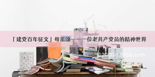 「建党百年征文」母亲颂——一位老共产党员的精神世界