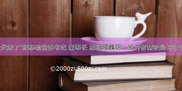 全国人大代表 广东移动党委书记 董事长 总经理魏明：发力智慧农业 平安乡村 做好