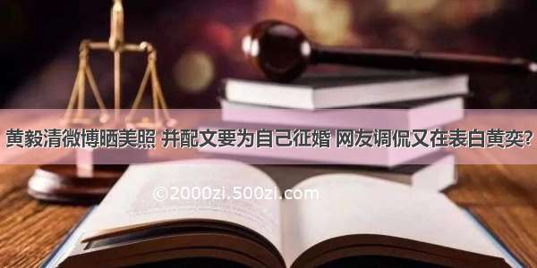 黄毅清微博晒美照 并配文要为自己征婚 网友调侃又在表白黄奕？