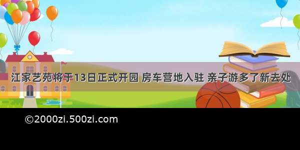 江家艺苑将于13日正式开园 房车营地入驻 亲子游多了新去处