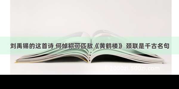 刘禹锡的这首诗 何焯称可匹敌《黄鹤楼》 颈联是千古名句