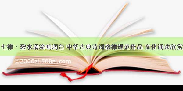 七律·碧水清流响洞台 中华古典诗词格律规范作品 文化诵读欣赏