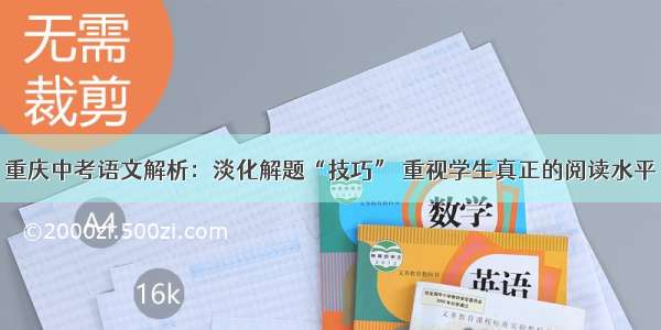 重庆中考语文解析：淡化解题“技巧” 重视学生真正的阅读水平