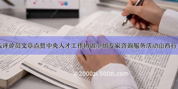 山西日报发表评论员文章点赞中央人才工作协调小组专家咨询服务活动山西行：为高质量转