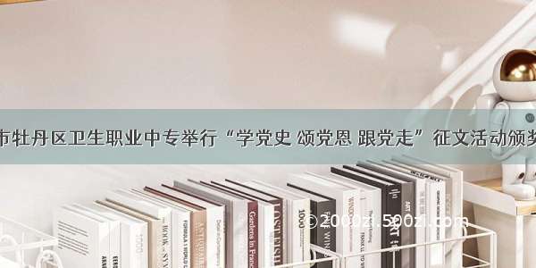 菏泽市牡丹区卫生职业中专举行“学党史 颂党恩 跟党走”征文活动颁奖典礼