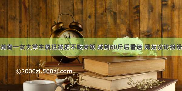 湖南一女大学生疯狂减肥不吃米饭 减到60斤后昏迷 网友议论纷纷