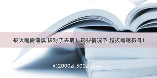 拔火罐需谨慎 拔对了去病！这些情况下 越拔罐越伤身！