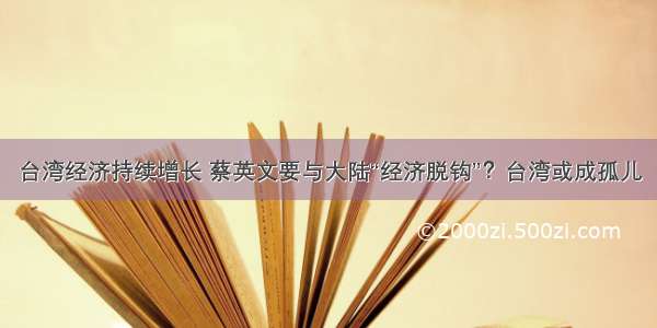 台湾经济持续增长 蔡英文要与大陆“经济脱钩”？台湾或成孤儿