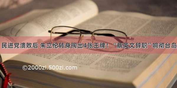 民进党溃败后 朱立伦转身掏出4张王牌！“蔡英文辞职”响彻台岛