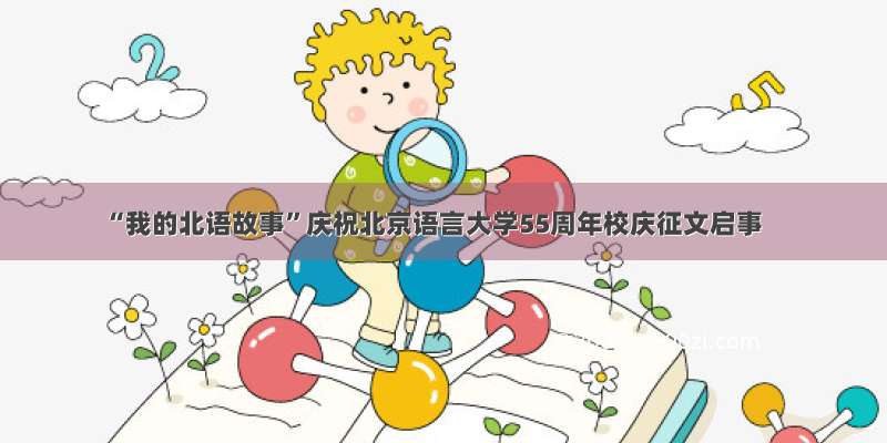 “我的北语故事”庆祝北京语言大学55周年校庆征文启事