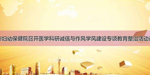 九江市妇幼保健院召开医学科研诚信与作风学风建设专项教育整治活动动员会