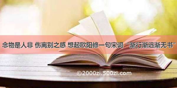 念物是人非 伤离别之感 想起欧阳修一句宋词“渐行渐远渐无书”