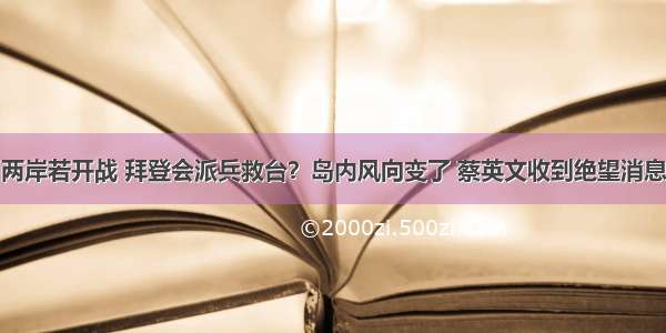 两岸若开战 拜登会派兵救台？岛内风向变了 蔡英文收到绝望消息