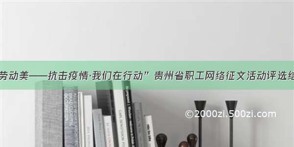 “中国梦·劳动美——抗击疫情·我们在行动”贵州省职工网络征文活动评选结果“出炉”