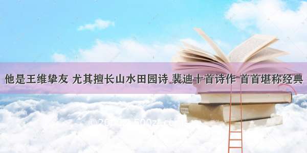 他是王维挚友 尤其擅长山水田园诗 裴迪十首诗作 首首堪称经典