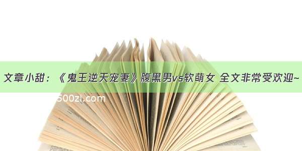 文章小甜：《鬼王逆天宠妻》腹黑男vs软萌女 全文非常受欢迎~