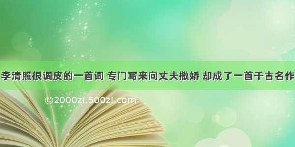 李清照很调皮的一首词 专门写来向丈夫撒娇 却成了一首千古名作