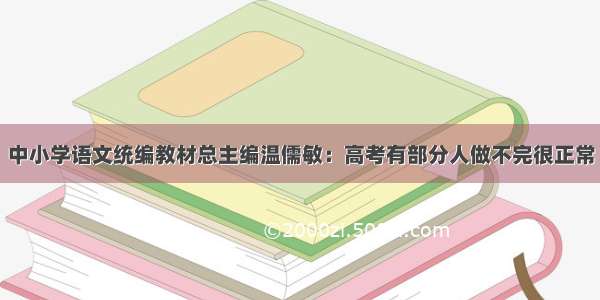 中小学语文统编教材总主编温儒敏：高考有部分人做不完很正常