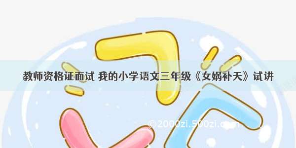 教师资格证面试 我的小学语文三年级《女娲补天》试讲