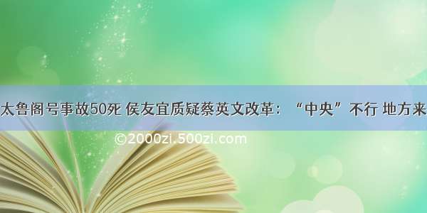 太鲁阁号事故50死 侯友宜质疑蔡英文改革：“中央”不行 地方来