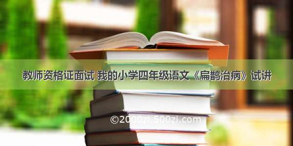 教师资格证面试 我的小学四年级语文《扁鹊治病》试讲