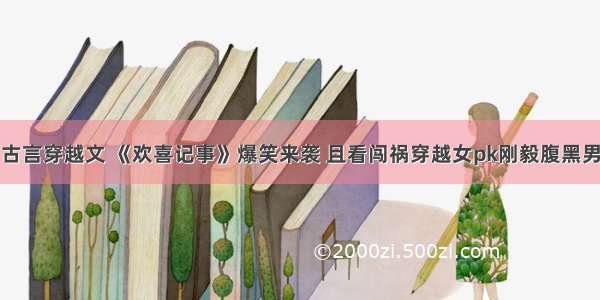 古言穿越文 《欢喜记事》爆笑来袭 且看闯祸穿越女pk刚毅腹黑男