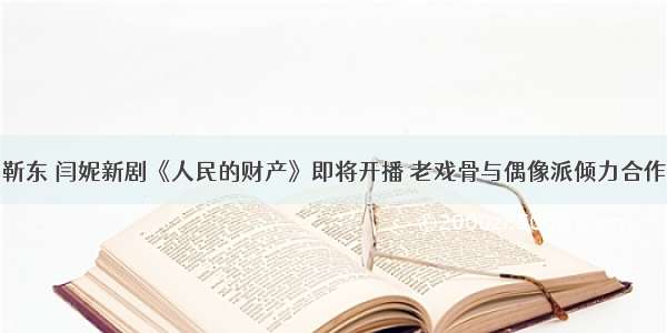 靳东 闫妮新剧《人民的财产》即将开播 老戏骨与偶像派倾力合作