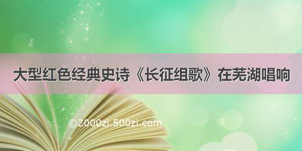 大型红色经典史诗《长征组歌》在芜湖唱响