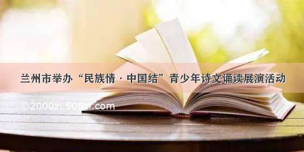 兰州市举办“民族情·中国结”青少年诗文诵读展演活动
