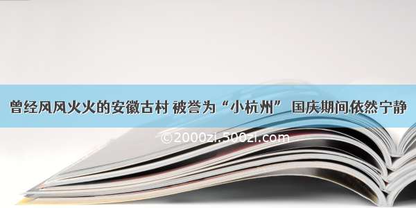 曾经风风火火的安徽古村 被誉为“小杭州” 国庆期间依然宁静