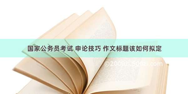 国家公务员考试 申论技巧 作文标题该如何拟定