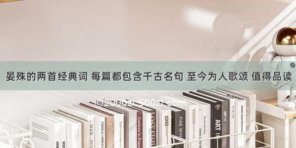 晏殊的两首经典词 每篇都包含千古名句 至今为人歌颂 值得品读