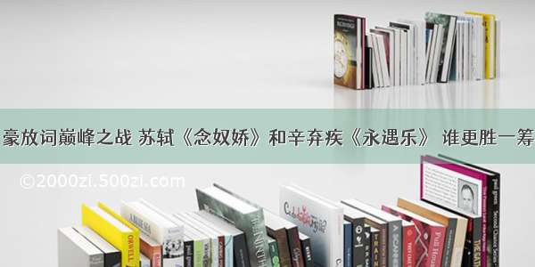 豪放词巅峰之战 苏轼《念奴娇》和辛弃疾《永遇乐》 谁更胜一筹