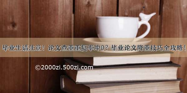 毕业生请注意！论文查重重复率冲0？毕业论文降重技巧全攻略！