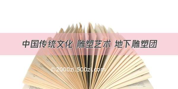 中国传统文化 雕塑艺术 地下雕塑团